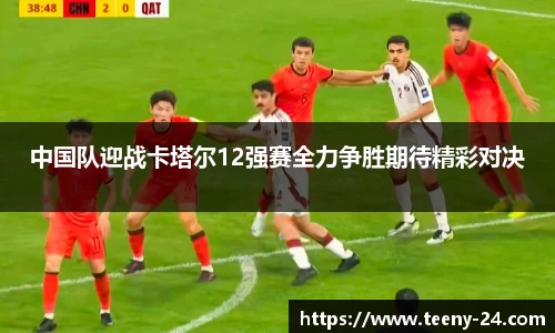 中国队迎战卡塔尔12强赛全力争胜期待精彩对决