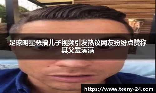 足球明星恶搞儿子视频引发热议网友纷纷点赞称其父爱满满