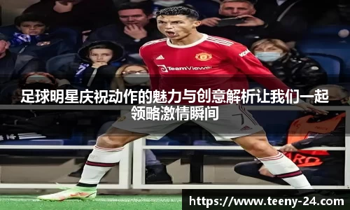 足球明星庆祝动作的魅力与创意解析让我们一起领略激情瞬间