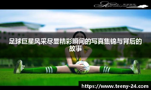 足球巨星风采尽显精彩瞬间的写真集锦与背后的故事