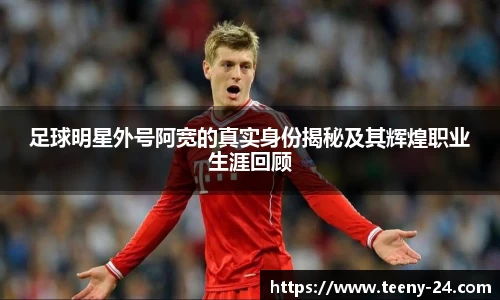足球明星外号阿宽的真实身份揭秘及其辉煌职业生涯回顾