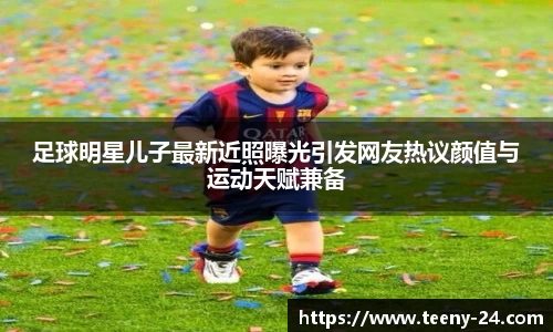 足球明星儿子最新近照曝光引发网友热议颜值与运动天赋兼备