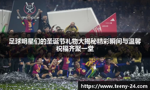 足球明星们的圣诞节礼物大揭秘精彩瞬间与温馨祝福齐聚一堂