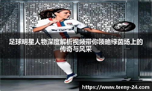 足球明星人物深度解析视频带你领略绿茵场上的传奇与风采